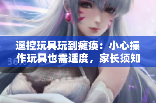遥控玩具玩到瘫痪：小心操作玩具也需适度，家长须知