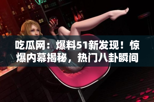 吃瓜网：爆料51新发现！惊爆内幕揭秘，热门八卦瞬间解锁！