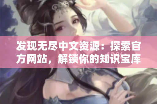 发现无尽中文资源：探索官方网站，解锁你的知识宝库！