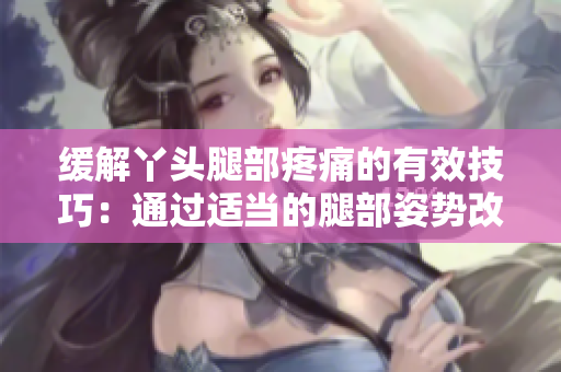 缓解丫头腿部疼痛的有效技巧：通过适当的腿部姿势改善不适感