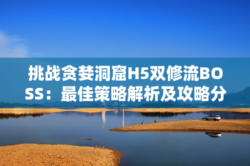 挑战贪婪洞窟H5双修流BOSS：最佳策略解析及攻略分享