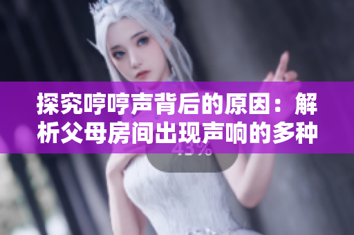 探究哼哼声背后的原因：解析父母房间出现声响的多种可能性