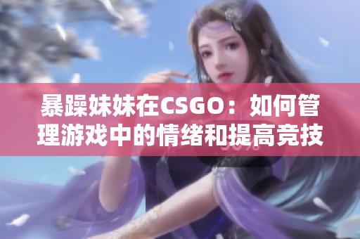 暴躁妹妹在CSGO：如何管理游戏中的情绪和提高竞技水平