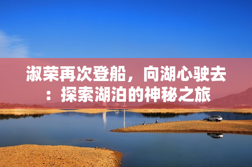淑荣再次登船，向湖心驶去：探索湖泊的神秘之旅