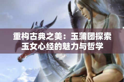 重构古典之美：玉蒲团探索玉女心经的魅力与哲学