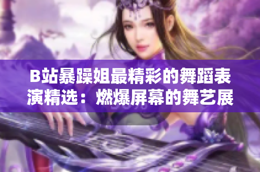 B站暴躁姐最精彩的舞蹈表演精选：燃爆屏幕的舞艺展现