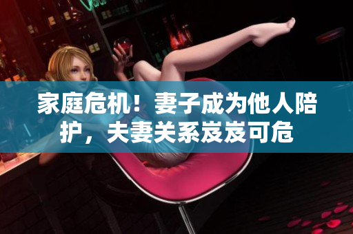家庭危机！妻子成为他人陪护，夫妻关系岌岌可危