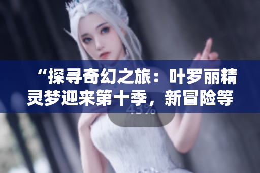 “探寻奇幻之旅：叶罗丽精灵梦迎来第十季，新冒险等你来挑战！”