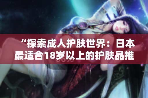 “探索成人护肤世界：日本最适合18岁以上的护肤品推荐”