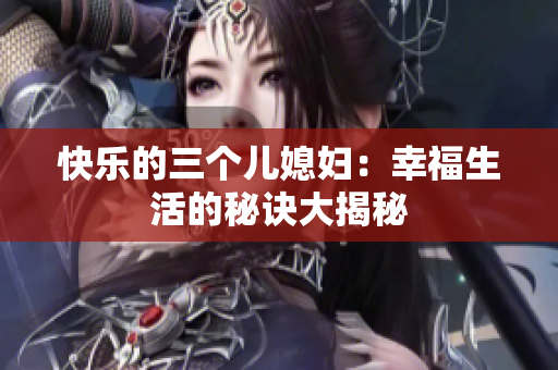 快乐的三个儿媳妇：幸福生活的秘诀大揭秘