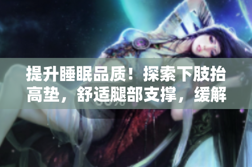 提升睡眠品质！探索下肢抬高垫，舒适腿部支撑，缓解压力，助您安心入眠。