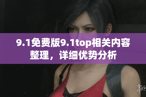 9.1免费版9.1top相关内容整理，详细优势分析