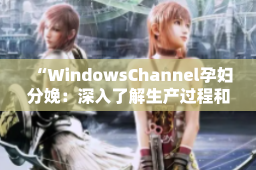 “WindowsChannel孕妇分娩：深入了解生产过程和注意事项”