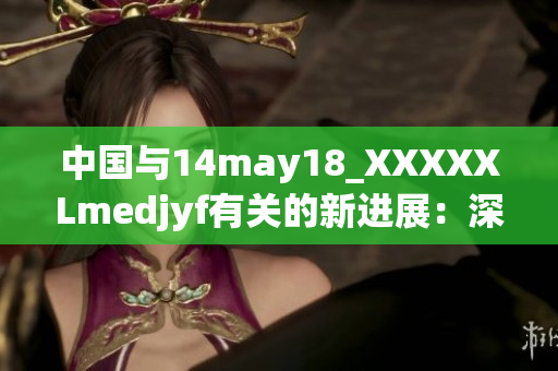 中国与14may18_XXXXXLmedjyf有关的新进展：深入探讨与分析
