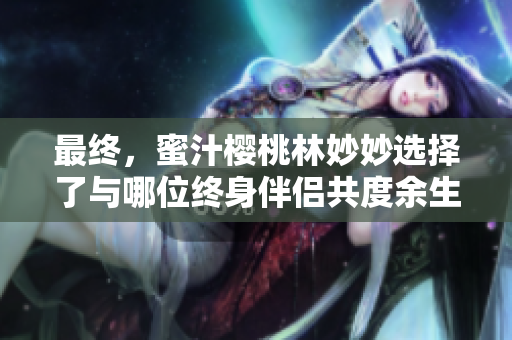 最终，蜜汁樱桃林妙妙选择了与哪位终身伴侣共度余生？
