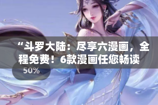 “斗罗大陆：尽享六漫画，全程免费！6款漫画任您畅读，全新体验乐趣无限！”