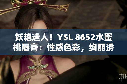 妖艳迷人！YSL 8652水蜜桃唇膏：性感色彩，绚丽诱惑