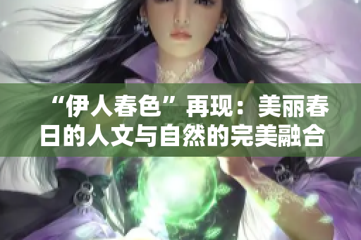 “伊人春色”再现：美丽春日的人文与自然的完美融合