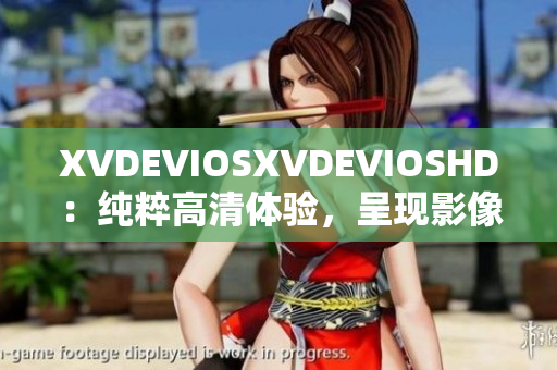 XVDEVIOSXVDEVIOSHD：纯粹高清体验，呈现影像的极致魅力