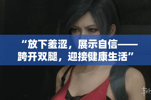 “放下羞涩，展示自信——跨开双腿，迎接健康生活”
