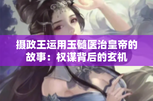 摄政王运用玉髓医治皇帝的故事：权谋背后的玄机