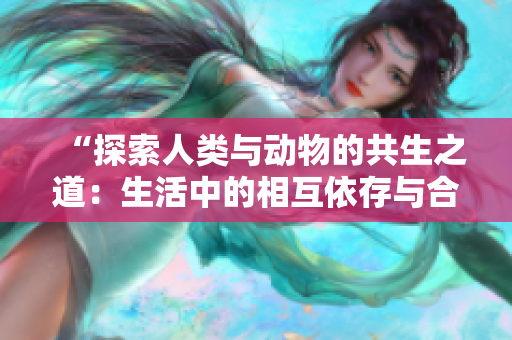“探索人类与动物的共生之道：生活中的相互依存与合作关系”