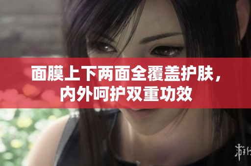 面膜上下两面全覆盖护肤，内外呵护双重功效