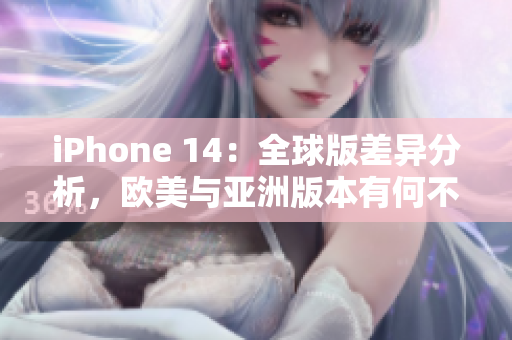 iPhone 14：全球版差异分析，欧美与亚洲版本有何不同？