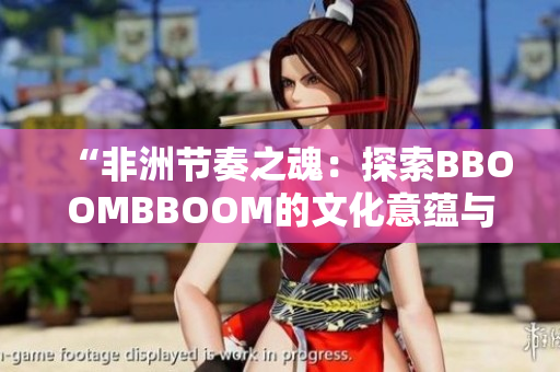 “非洲节奏之魂：探索BBOOMBBOOM的文化意蕴与音乐传承”