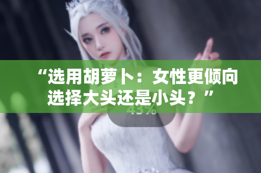 “选用胡萝卜：女性更倾向选择大头还是小头？”