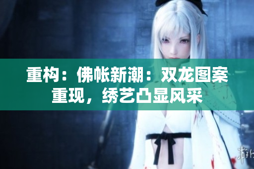 重构：佛帐新潮：双龙图案重现，绣艺凸显风采