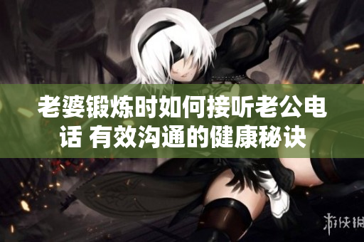 老婆锻炼时如何接听老公电话 有效沟通的健康秘诀