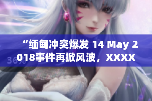 “缅甸冲突爆发 14 May 2018事件再掀风波，XXXXXL组织挑战当局”
