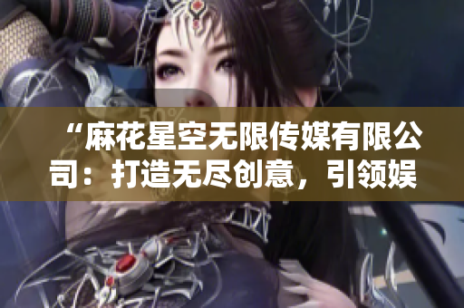 “麻花星空无限传媒有限公司：打造无尽创意，引领娱乐新风潮！”