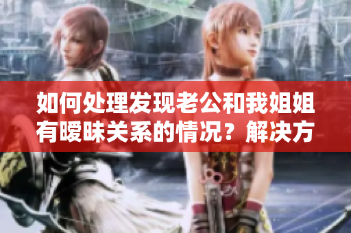 如何处理发现老公和我姐姐有暧昧关系的情况？解决方法分享