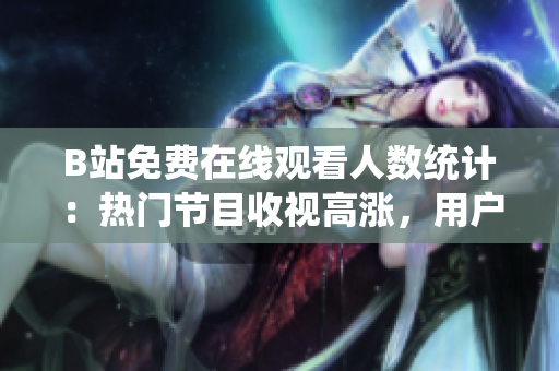 B站免费在线观看人数统计：热门节目收视高涨，用户观影热情持续高涨