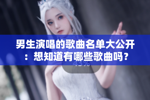 男生演唱的歌曲名单大公开：想知道有哪些歌曲吗？