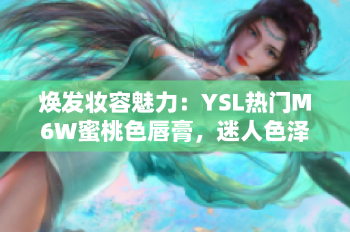 焕发妆容魅力：YSL热门M6W蜜桃色唇膏，迷人色泽吸引眼球