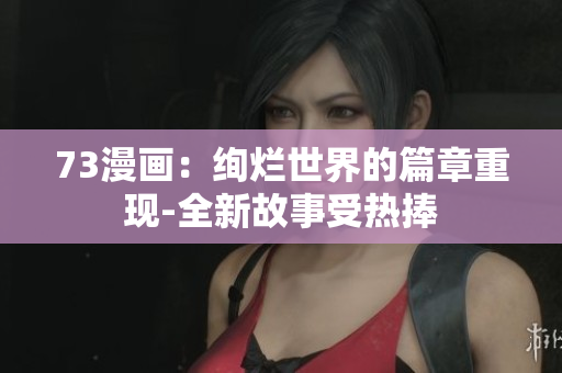 73漫画：绚烂世界的篇章重现-全新故事受热捧