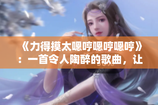《力得摸太嗯哼嗯哼嗯哼》：一首令人陶醉的歌曲，让心灵随之摇摆。