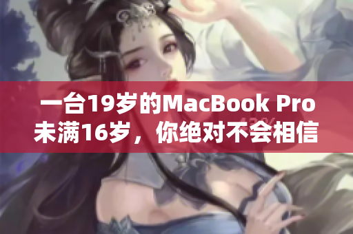 一台19岁的MacBook Pro未满16岁，你绝对不会相信这个故事的结局！