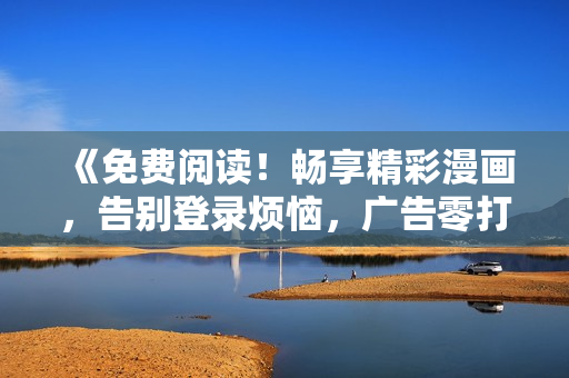 《免费阅读！畅享精彩漫画，告别登录烦恼，广告零打扰版！》