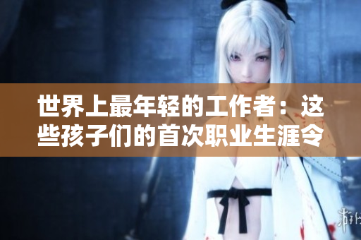 世界上最年轻的工作者：这些孩子们的首次职业生涯令人震惊
