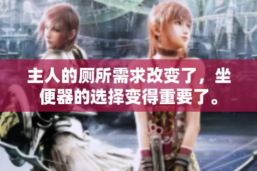 主人的厕所需求改变了，坐便器的选择变得重要了。