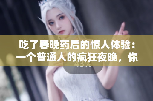 吃了春晚药后的惊人体验：一个普通人的疯狂夜晚，你绝对想象不到的效果