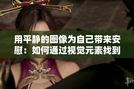 用平静的图像为自己带来安慰：如何通过视觉元素找到心灵宁静