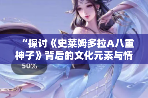 “探讨《史莱姆多拉A八重神子》背后的文化元素与情感表达”