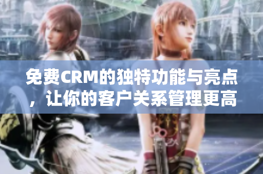 免费CRM的独特功能与亮点，让你的客户关系管理更高效