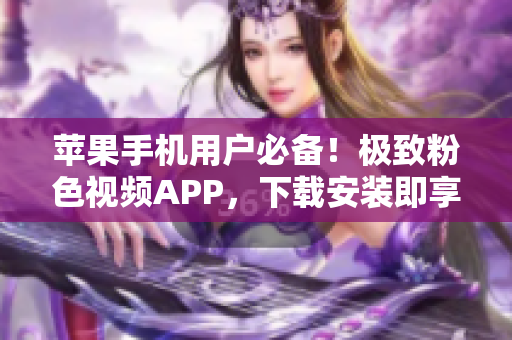 苹果手机用户必备！极致粉色视频APP，下载安装即享无限精彩！