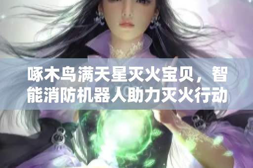 啄木鸟满天星灭火宝贝，智能消防机器人助力灭火行动